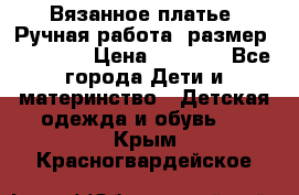 Вязанное платье. Ручная работа. размер 110- 116 › Цена ­ 2 500 - Все города Дети и материнство » Детская одежда и обувь   . Крым,Красногвардейское